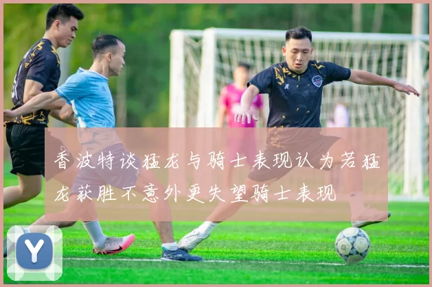 香波特谈猛龙与骑士表现认为若猛龙获胜不意外更失望骑士表现
