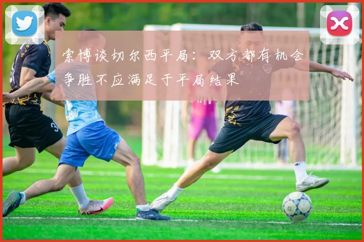 索博谈切尔西平局：双方都有机会争胜不应满足于平局结果