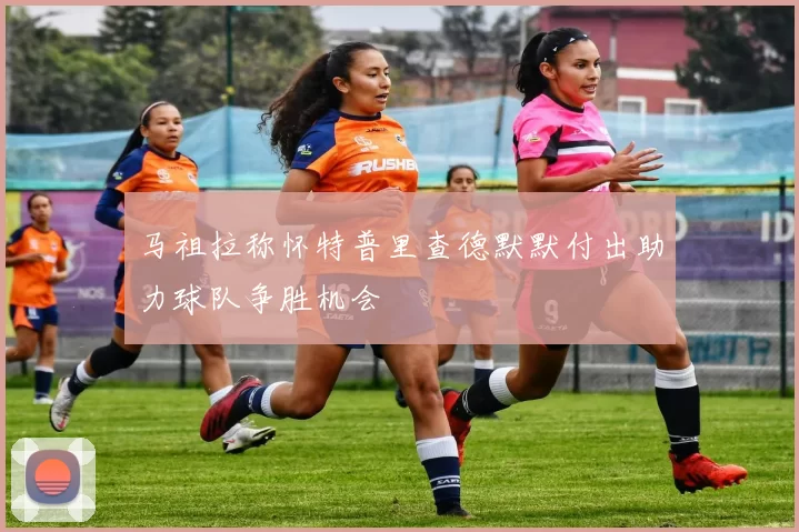 马祖拉称怀特普里查德默默付出助力球队争胜机会