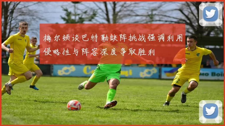 梅尔顿谈巴特勒缺阵挑战强调利用侵略性与阵容深度争取胜利