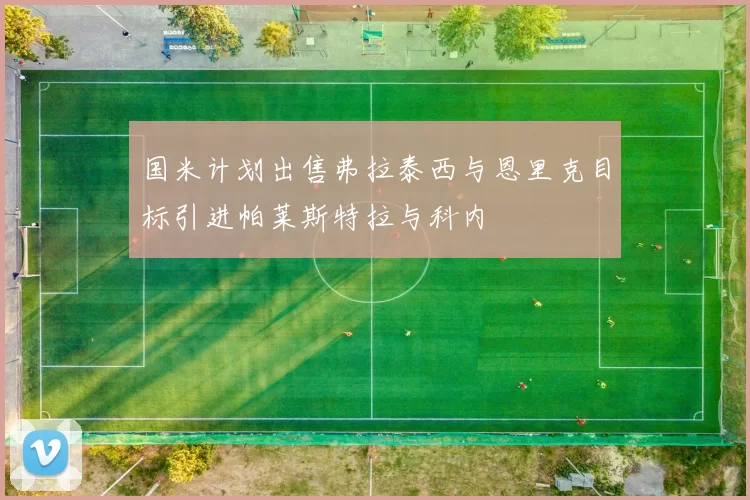 国米计划出售弗拉泰西与恩里克目标引进帕莱斯特拉与科内