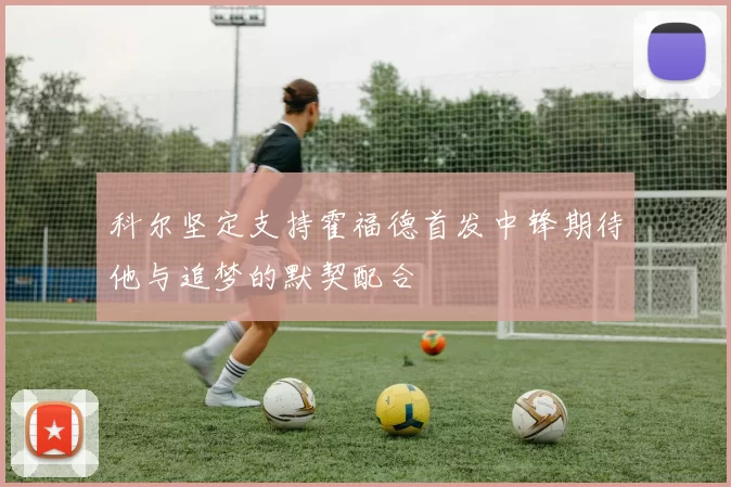 科尔坚定支持霍福德首发中锋期待他与追梦的默契配合