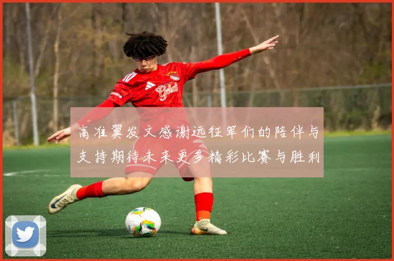 高准翼发文感谢远征军们的陪伴与支持期待未来更多精彩比赛与胜利