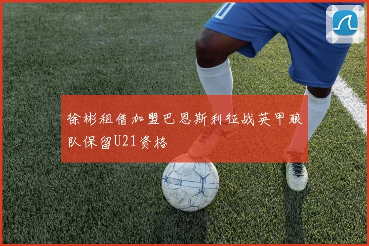 徐彬租借加盟巴恩斯利征战英甲狼队保留U21资格