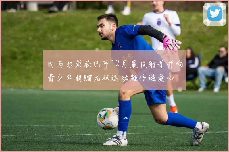 内马尔荣获巴甲12月最佳射手并向青少年捐赠九双运动鞋传递爱心