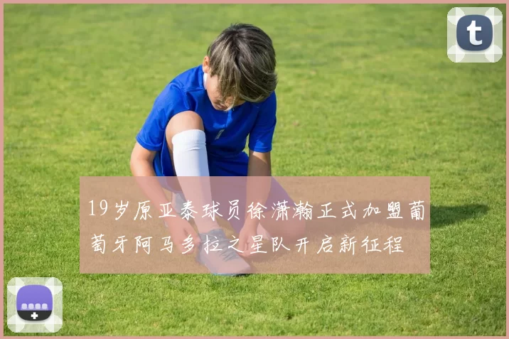 19岁原亚泰球员徐潇瀚正式加盟葡萄牙阿马多拉之星队开启新征程