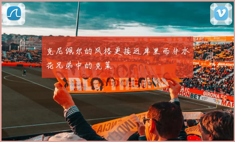 克尼佩尔的风格更接近库里而非水花兄弟中的克莱