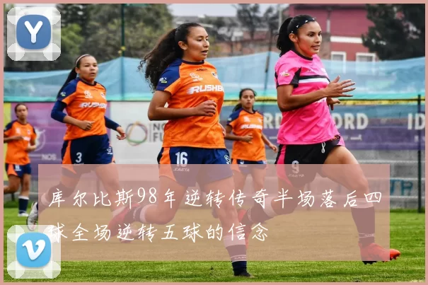 库尔比斯98年逆转传奇半场落后四球全场逆转五球的信念