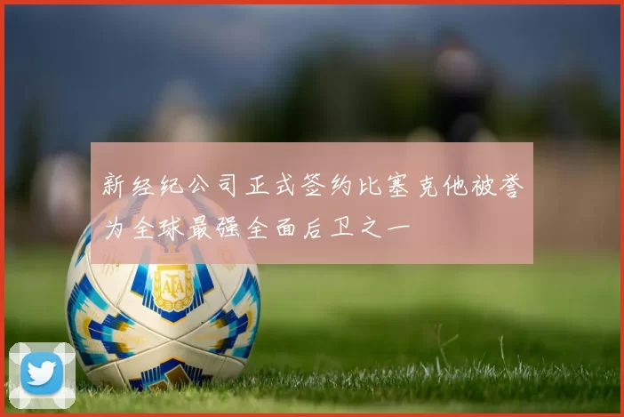 新经纪公司正式签约比塞克他被誉为全球最强全面后卫之一