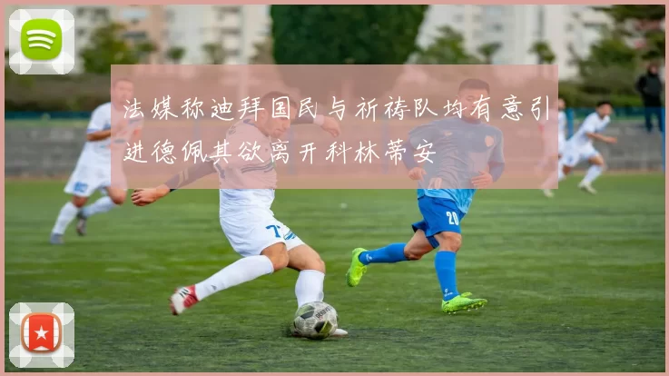 法媒称迪拜国民与祈祷队均有意引进德佩其欲离开科林蒂安