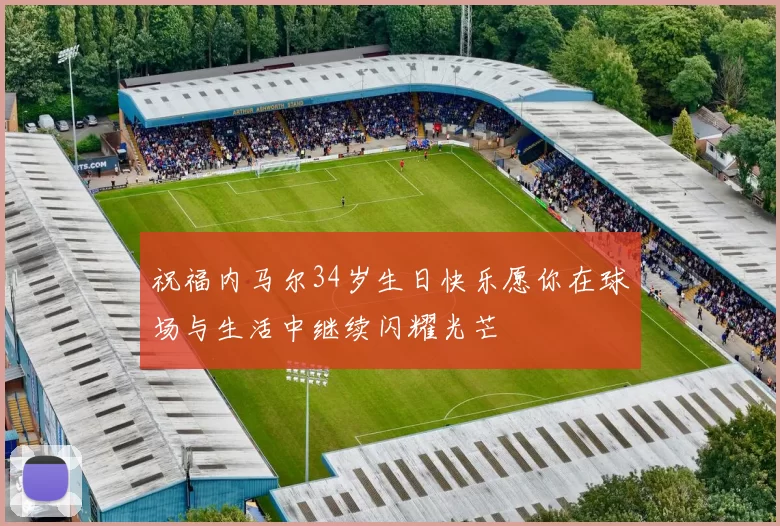 祝福内马尔34岁生日快乐愿你在球场与生活中继续闪耀光芒