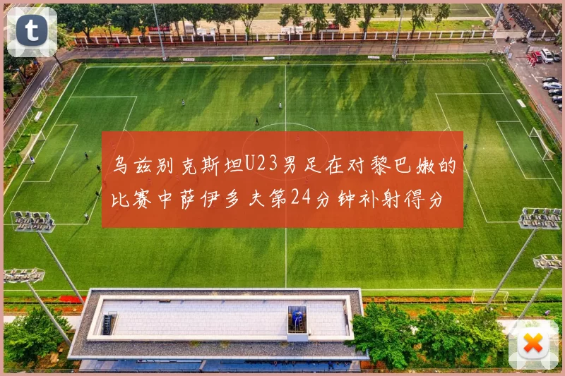 乌兹别克斯坦U23男足在对黎巴嫩的比赛中萨伊多夫第24分钟补射得分领先1-0
