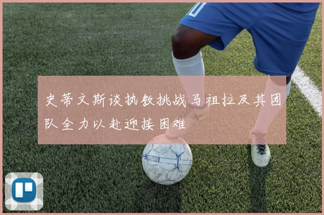 史蒂文斯谈执教挑战马祖拉及其团队全力以赴迎接困难