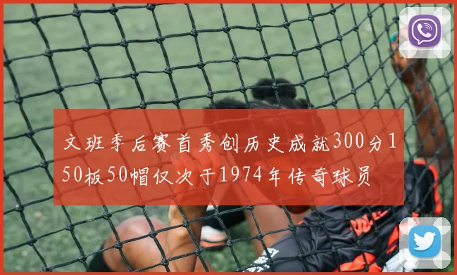 文班季后赛首秀创历史成就300分150板50帽仅次于1974年传奇球员