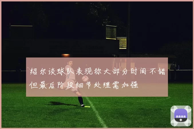绍尔谈球队表现称大部分时间不错但最后阶段细节处理需加强