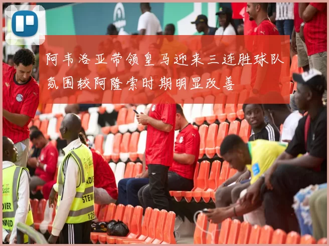 阿韦洛亚带领皇马迎来三连胜球队氛围较阿隆索时期明显改善