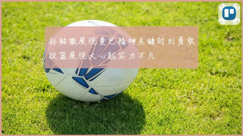 孙铭徽展现曼巴精神关键时刻勇敢投篮展现大心脏实力不凡