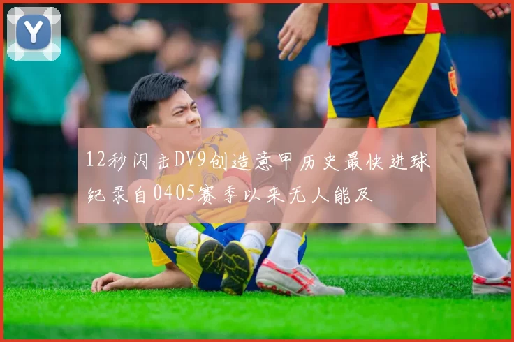 12秒闪击DV9创造意甲历史最快进球纪录自0405赛季以来无人能及